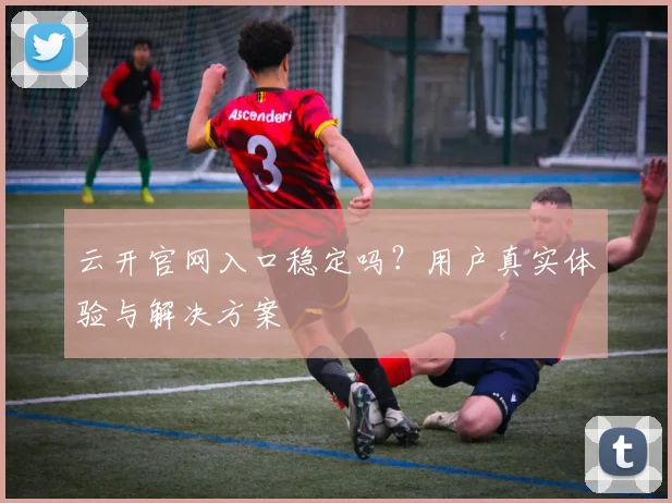 云开官网入口稳定吗？用户真实体验与解决方案