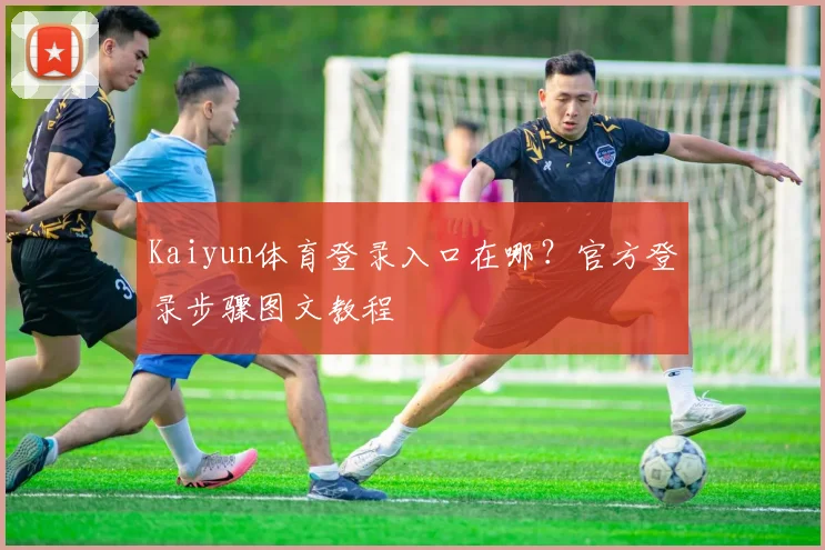 Kaiyun体育登录入口在哪？官方登录步骤图文教程