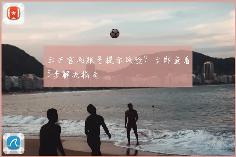 云开官网账号提示风险？立即查看5步解决指南