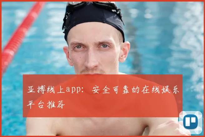 亚搏线上app：安全可靠的在线娱乐平台推荐