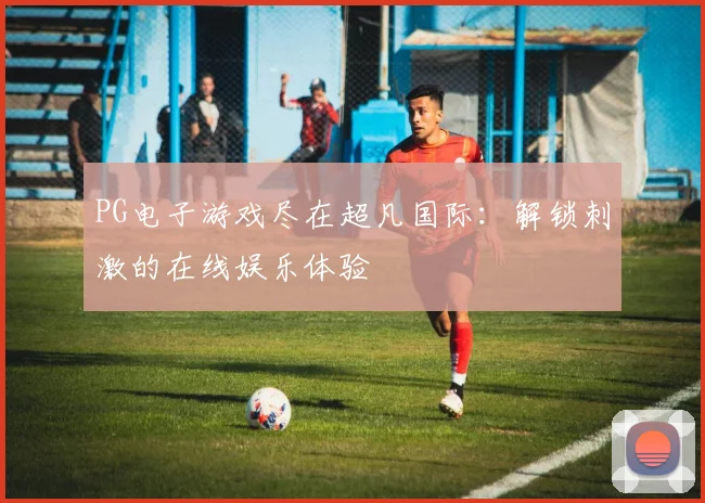 PG电子游戏尽在超凡国际：解锁刺激的在线娱乐体验