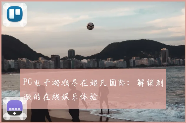 PG电子游戏尽在超凡国际：解锁刺激的在线娱乐体验
