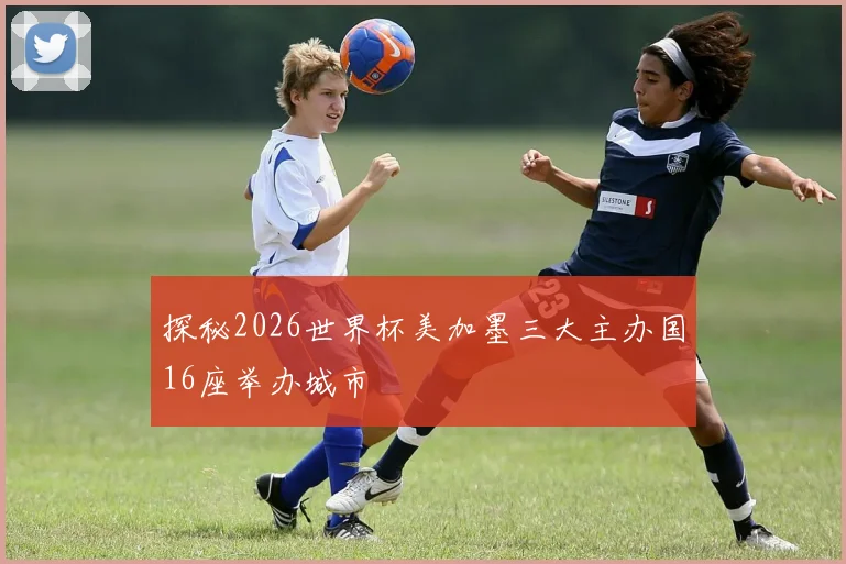 探秘2026世界杯美加墨三大主办国16座举办城市