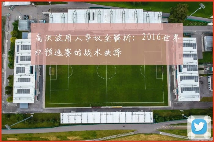 高洪波用人争议全解析：2016世界杯预选赛的战术抉择