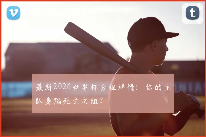 最新2026世界杯分组详情：你的主队身陷死亡之组？