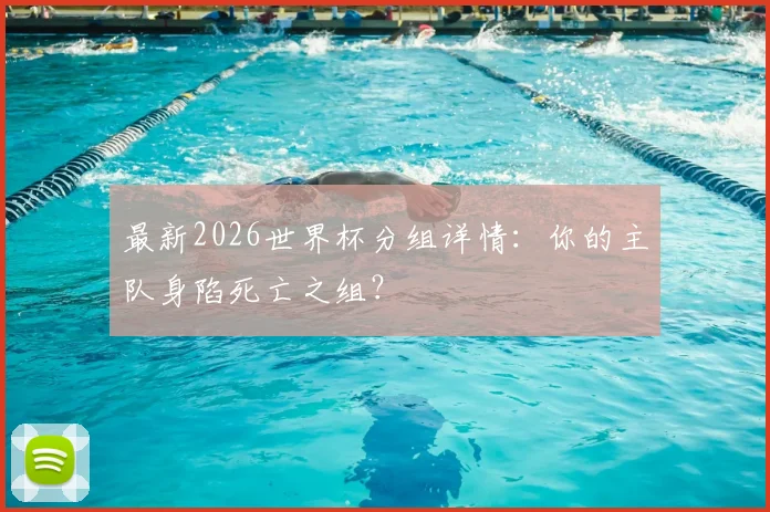 最新2026世界杯分组详情：你的主队身陷死亡之组？
