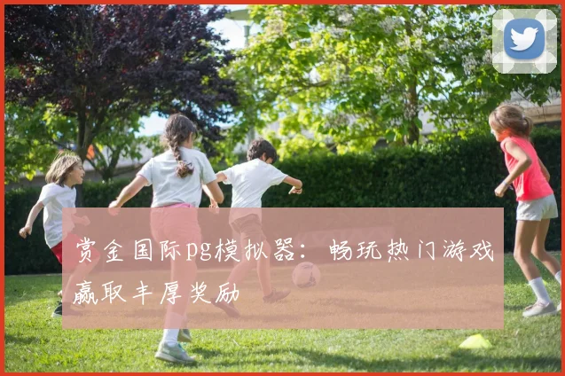 赏金国际pg模拟器：畅玩热门游戏赢取丰厚奖励
