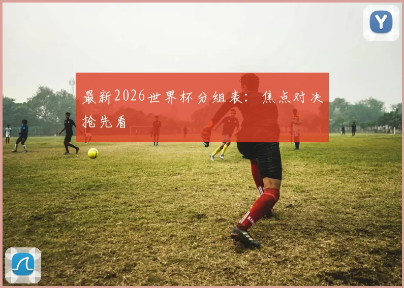 最新2026世界杯分组表：焦点对决抢先看