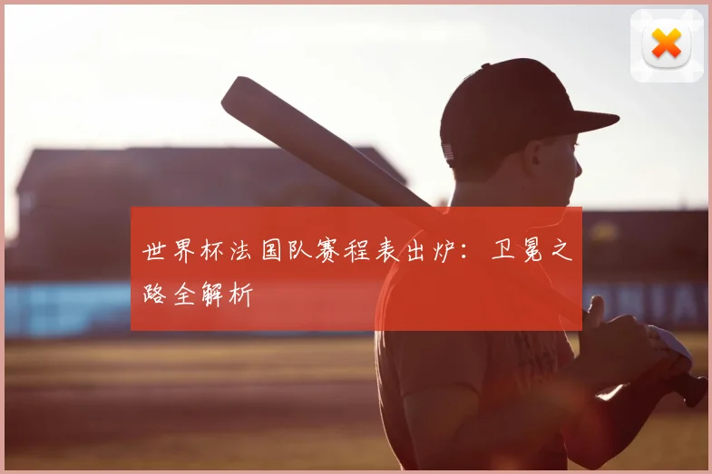 世界杯法国队赛程表出炉：卫冕之路全解析