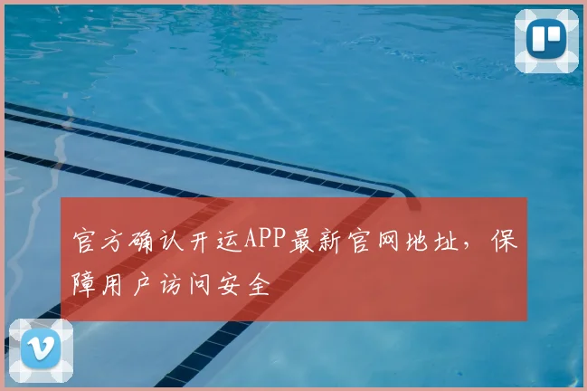 官方确认开运APP最新官网地址，保障用户访问安全
