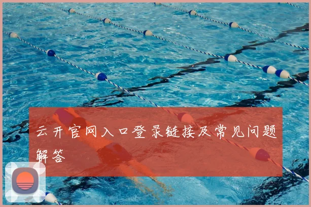 云开官网入口登录链接及常见问题解答