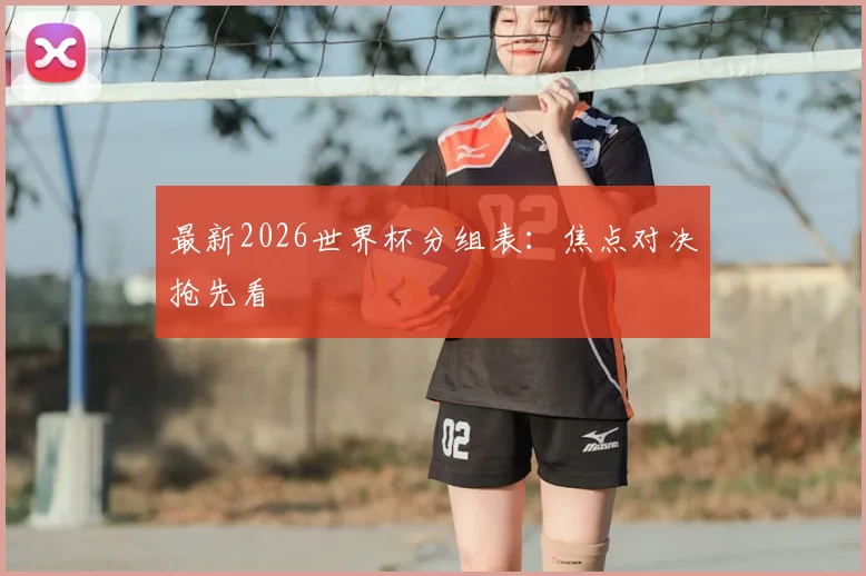 最新2026世界杯分组表：焦点对决抢先看