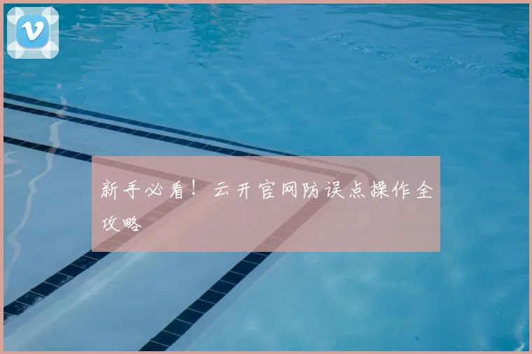 新手必看！云开官网防误点操作全攻略