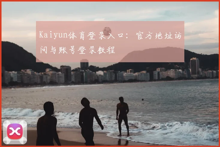Kaiyun体育登录入口：官方地址访问与账号登录教程