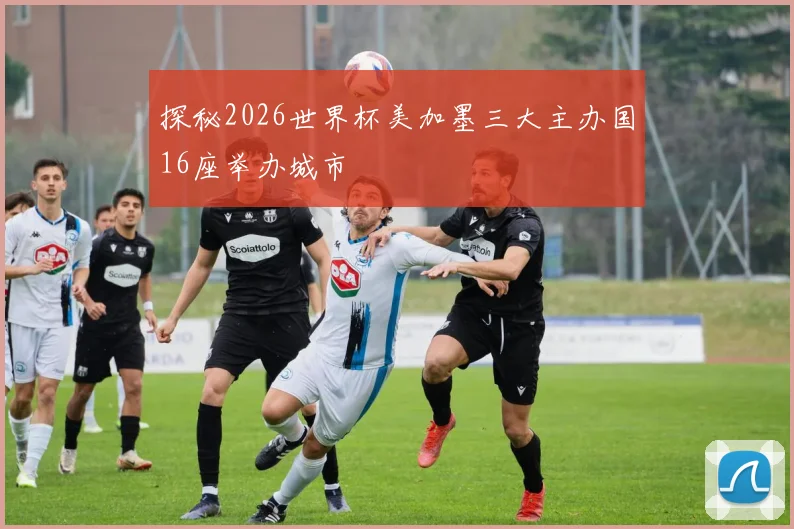 探秘2026世界杯美加墨三大主办国16座举办城市