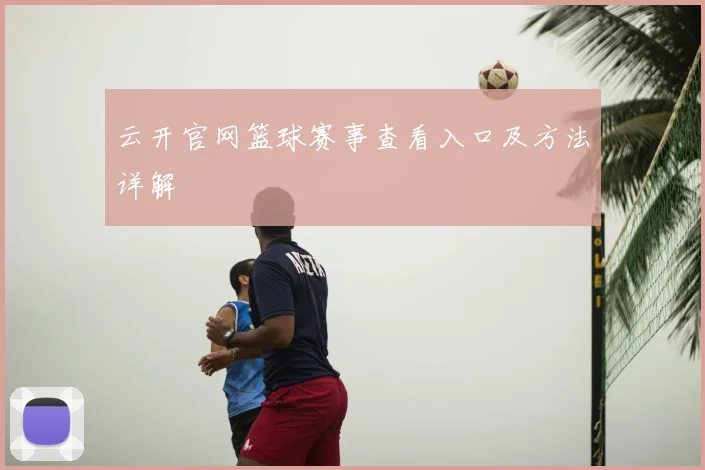 云开官网篮球赛事查看入口及方法详解
