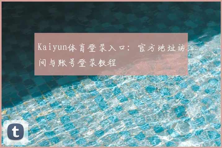 Kaiyun体育登录入口：官方地址访问与账号登录教程
